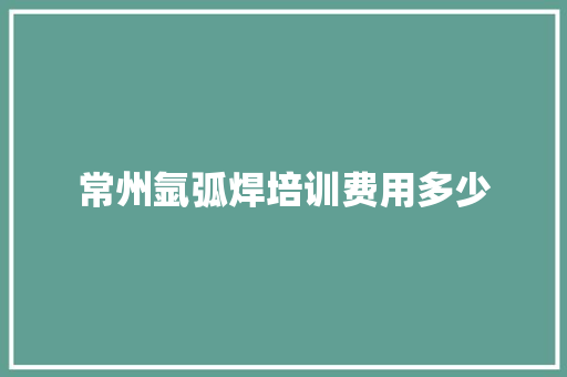 常州氩弧焊培训费用多少