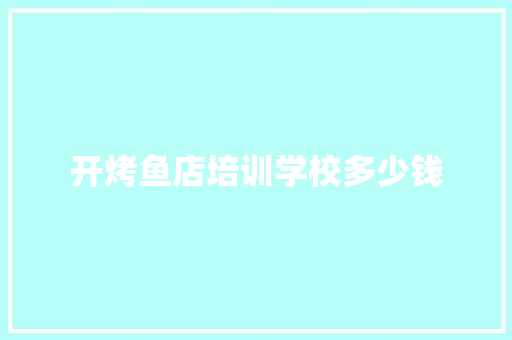 开烤鱼店培训学校多少钱