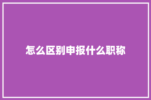 怎么区别申报什么职称