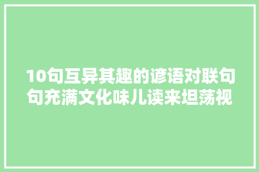 10句互异其趣的谚语对联句句充满文化味儿读来坦荡视野