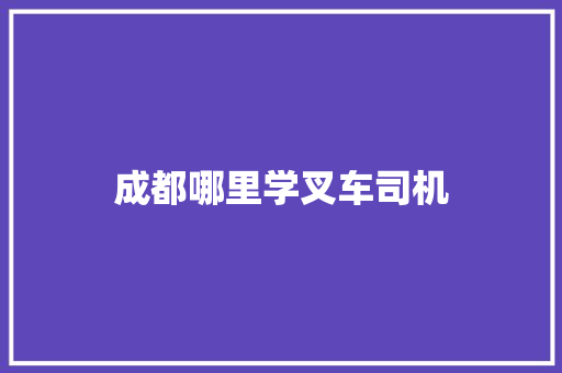 成都哪里学叉车司机