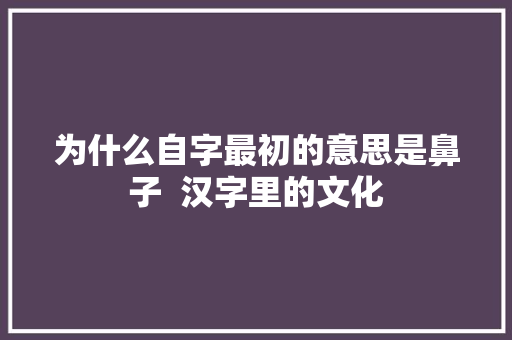 为什么自字最初的意思是鼻子 汉字里的文化 为什么自字最初的意思是鼻子 汉字里的文化