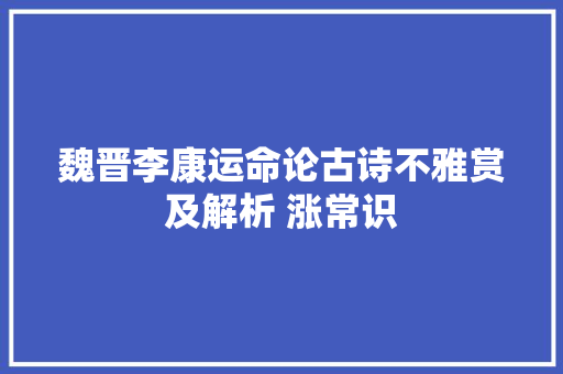 魏晋李康运命论古诗不雅赏及解析 涨常识