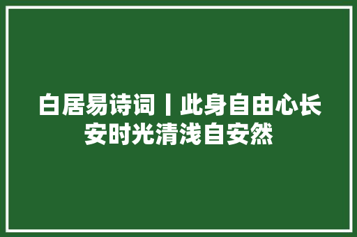 白居易诗词丨此身自由心长安时光清浅自安然
