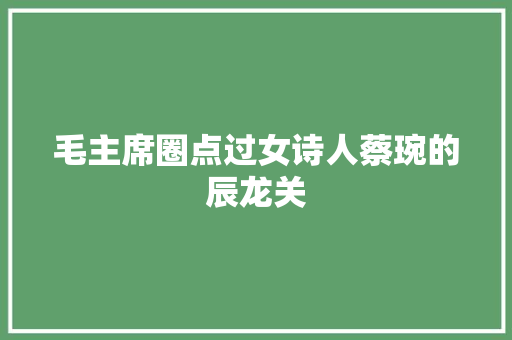 毛主席圈点过女诗人蔡琬的辰龙关