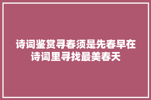 诗词鉴赏寻春须是先春早在诗词里寻找最美春天