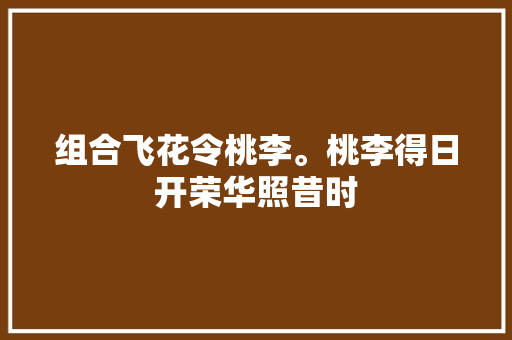 组合飞花令桃李。桃李得日开荣华照昔时