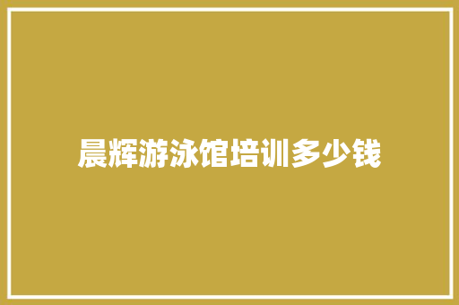 晨辉游泳馆培训多少钱