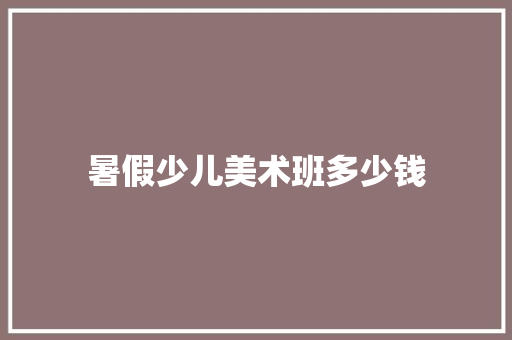 暑假少儿美术班多少钱