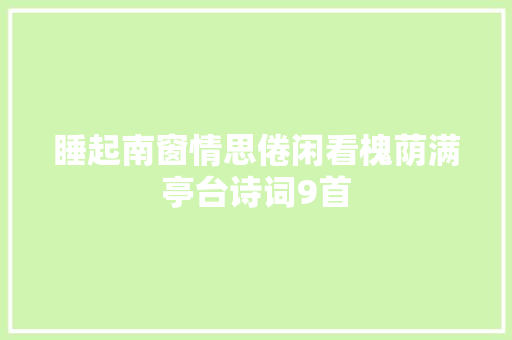 睡起南窗情思倦闲看槐荫满亭台诗词9首