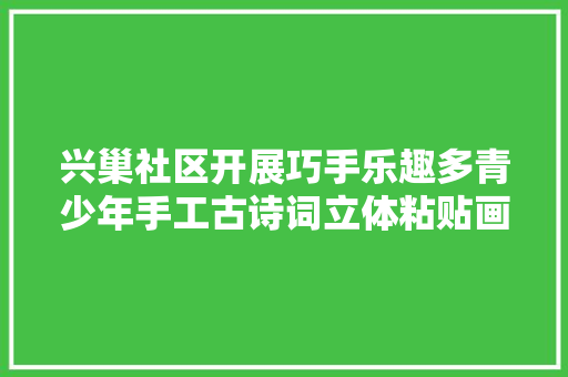 兴巢社区开展巧手乐趣多青少年手工古诗词立体粘贴画活动