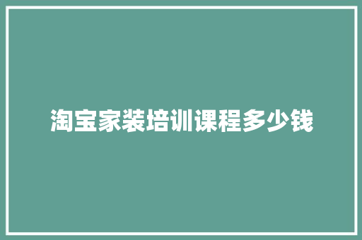 淘宝家装培训课程多少钱