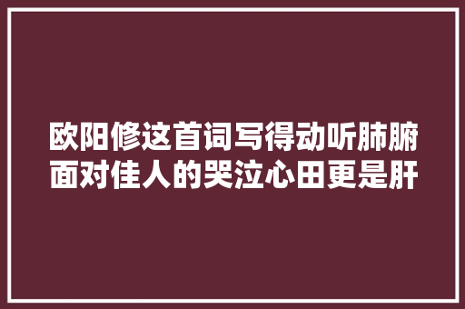 欧阳修这首词写得动听肺腑面对佳人的哭泣心田更是肝肠寸断