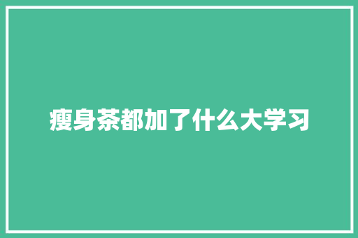 瘦身茶都加了什么大学习