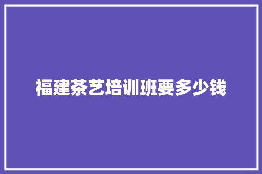 福建茶艺培训班要多少钱