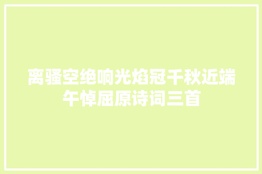 离骚空绝响光焰冠千秋近端午悼屈原诗词三首