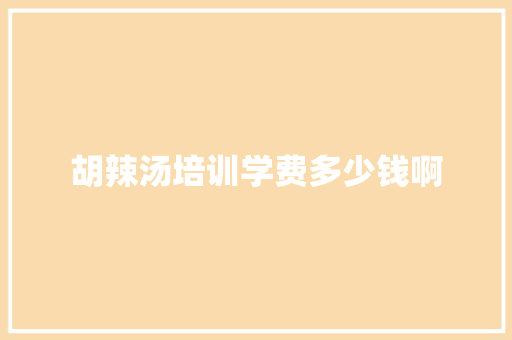 胡辣汤培训学费多少钱啊