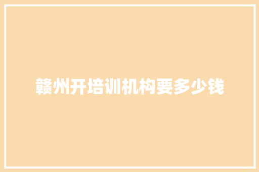 赣州开培训机构要多少钱
