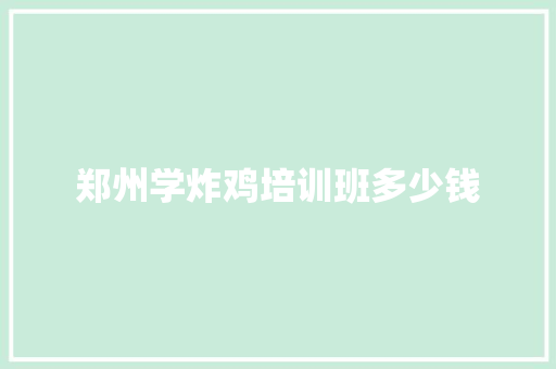 郑州学炸鸡培训班多少钱