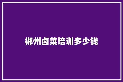 郴州卤菜培训多少钱