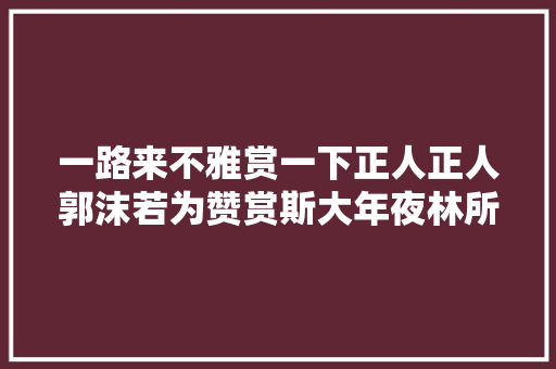 一路来不雅赏一下正人正人郭沫若为赞赏斯大年夜林所作的诗