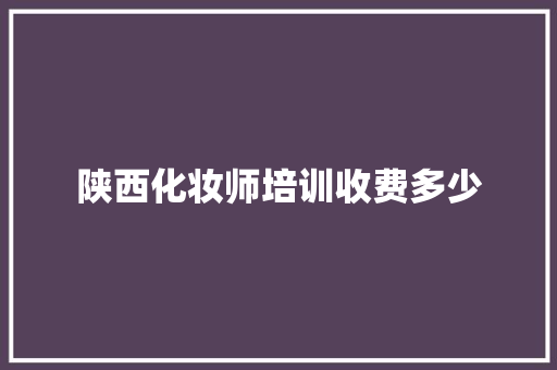 陕西化妆师培训收费多少