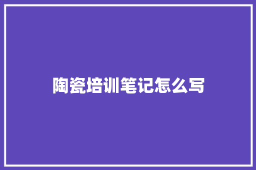 陶瓷培训笔记怎么写