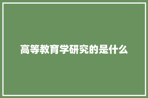 高等教育学研究的是什么