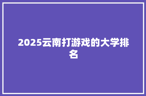 2025云南打游戏的大学排名