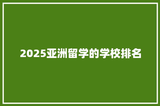 2025亚洲留学的学校排名