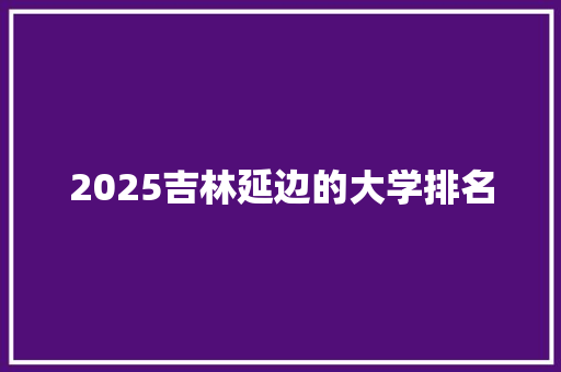 2025吉林延边的大学排名