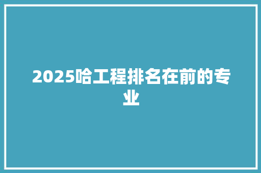 2025哈工程排名在前的专业