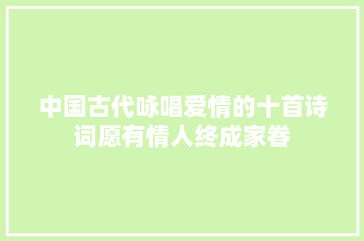 中国古代咏唱爱情的十首诗词愿有情人终成家眷