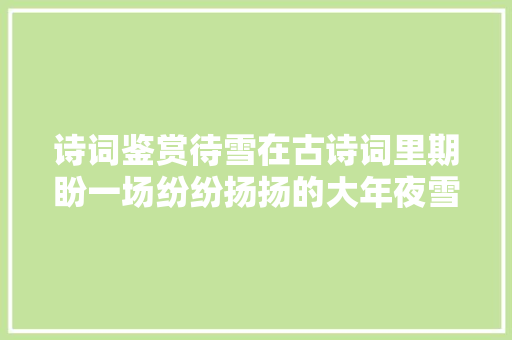 诗词鉴赏待雪在古诗词里期盼一场纷纷扬扬的大年夜雪