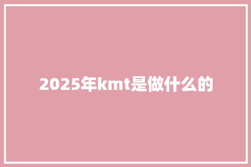 2025年kmt是做什么的
