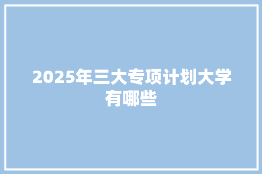 2025年三大专项计划大学有哪些