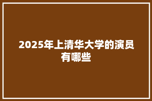 2025年上清华大学的演员有哪些