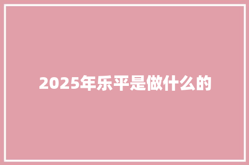 2025年乐平是做什么的