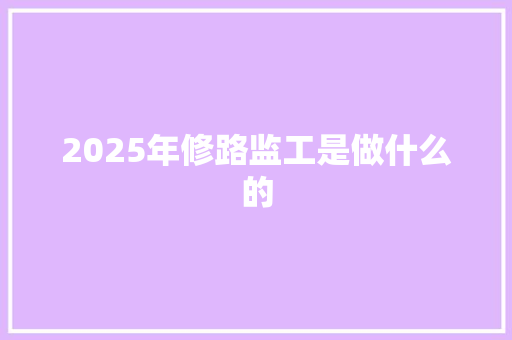 2025年修路监工是做什么的