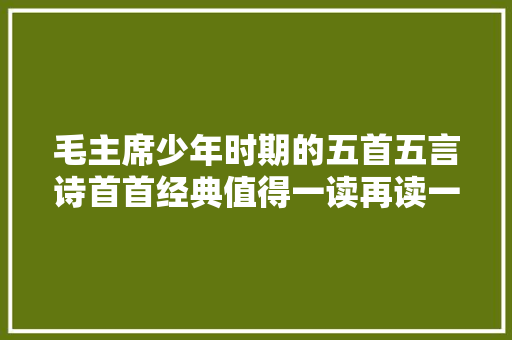 毛主席少年时期的五首五言诗首首经典值得一读再读一品再品