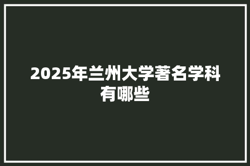 2025年兰州大学著名学科有哪些