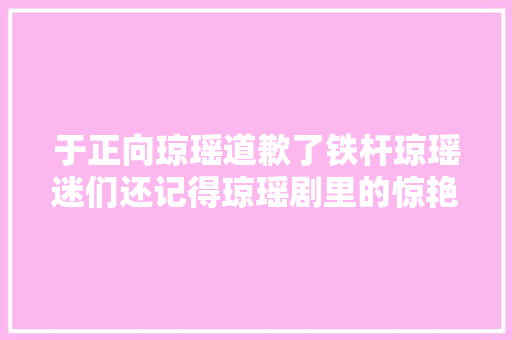 于正向琼瑶道歉了铁杆琼瑶迷们还记得琼瑶剧里的惊艳古诗词吗