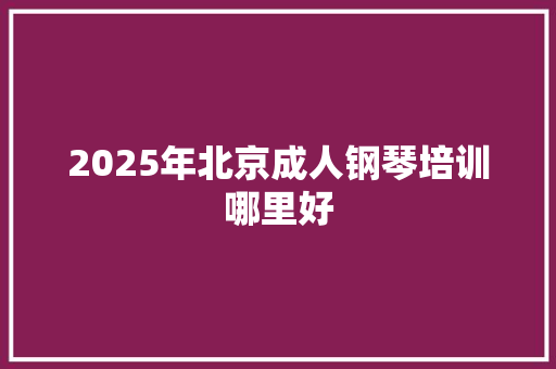 2025年北京成人钢琴培训哪里好