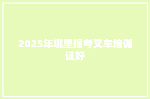 2025年哪里报考叉车培训证好