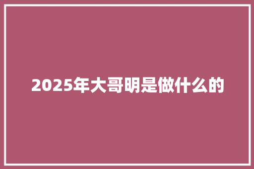 2025年大哥明是做什么的