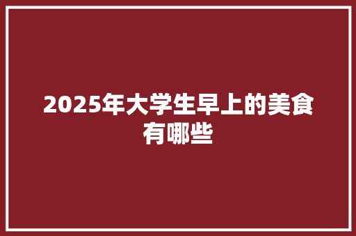 2025年大学生早上的美食有哪些