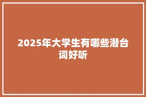 2025年大学生有哪些潜台词好听