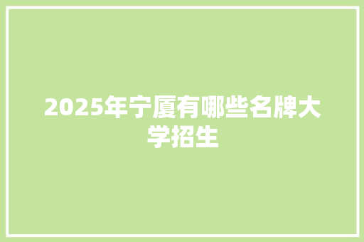 2025年宁厦有哪些名牌大学招生
