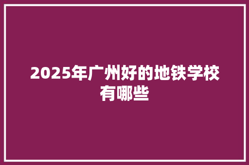 2025年广州好的地铁学校有哪些