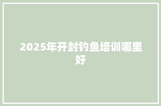 2025年开封钓鱼培训哪里好